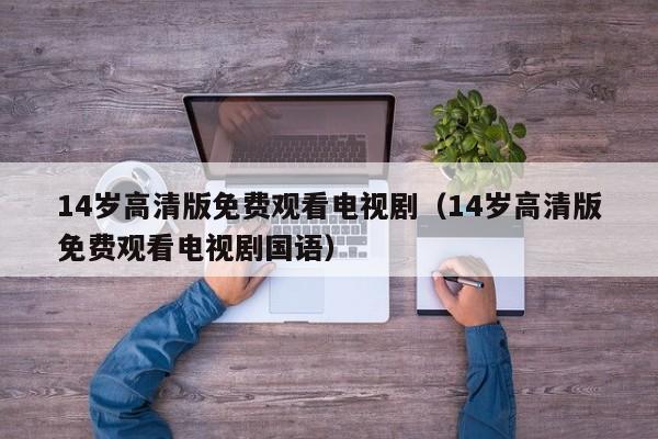14岁高清版免费观看电视剧（14岁高清版免费观看电视剧国语）