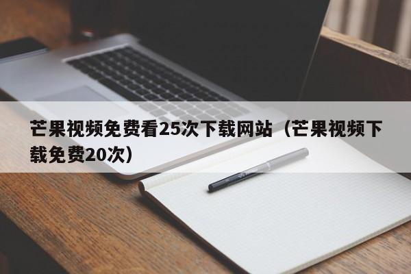 芒果视频免费看25次下载网站（芒果视频下载免费20次）
