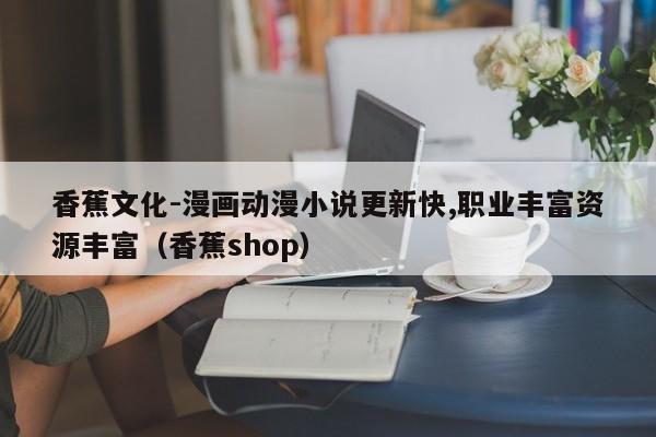 香蕉文化-漫画动漫小说更新快,职业丰富资源丰富（香蕉shop）