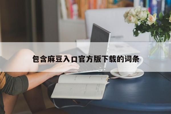 包含麻豆入口官方版下载的词条