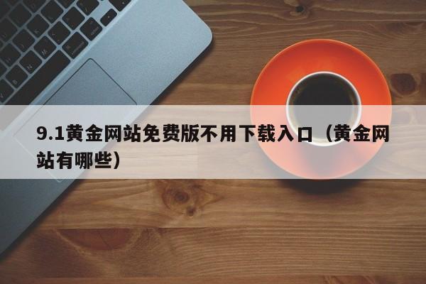 9.1黄金网站免费版不用下载入口(黄金网站有哪些)