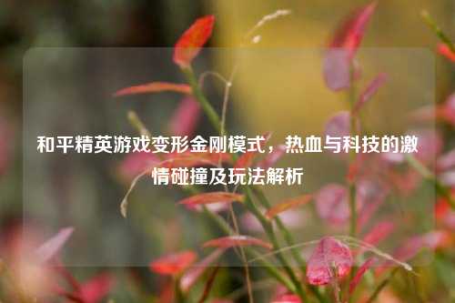 和平精英游戏变形金刚模式，热血与科技的激情碰撞及玩法解析