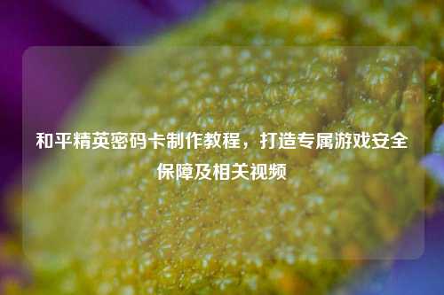 和平精英密码卡制作教程,打造专属游戏安全保障及相关视频