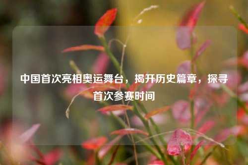 中国首次亮相奥运舞台，揭开历史篇章，探寻首次参赛时间