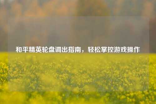 和平精英轮盘调出指南，轻松掌控游戏操作
