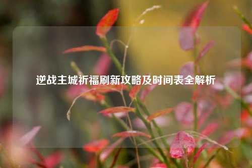 逆战主城祈福刷新攻略及时间表全解析
