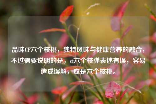 品味CF六个核桃,独特风味与健康营养的融合,不过需要说明的是,cf六个核弹表述有误,容易造成误解,应是六个核桃。