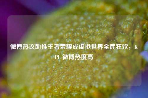 微博热议助推王者荣耀成虚拟世界全民狂欢，KPL 微博热度高