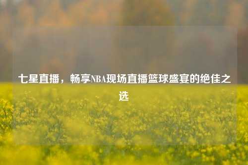 七星直播,畅享NBA现场直播篮球盛宴的绝佳之选