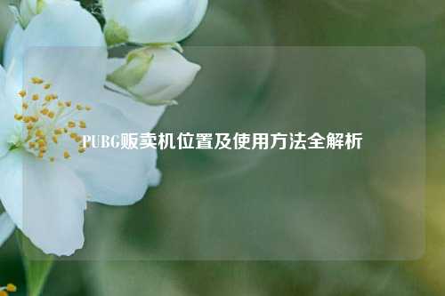PUBG贩卖机位置及使用方法全解析