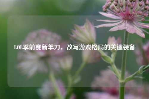 LOL季前赛新羊刀，改写游戏格局的关键装备