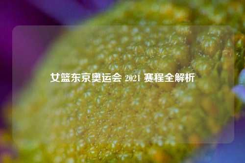 女篮东京奥运会 2021 赛程全解析