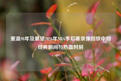 重温98年及展望2026年NBA季后赛录像回放中的经典瞬间与热血时刻