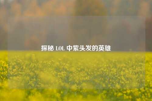 探秘 LOL 中紫头发的英雄
