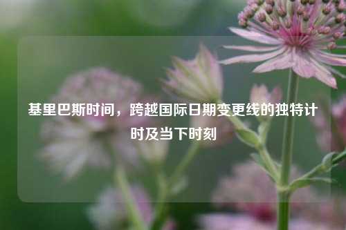 基里巴斯时间，跨越国际日期变更线的独特计时及当下时刻