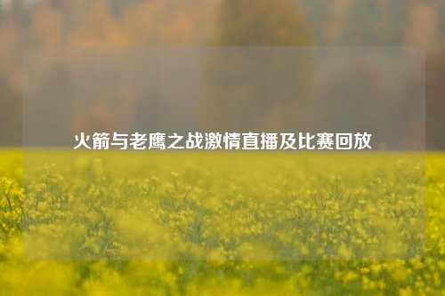 火箭与老鹰之战激情直播及比赛回放