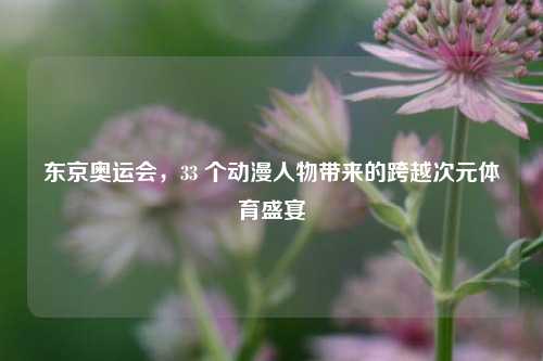 东京奥运会，33 个动漫人物带来的跨越次元体育盛宴