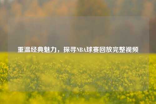 重温经典魅力，探寻NBA球赛回放完整视频
